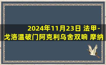 2024年11月23日 法甲-戈洛温破门阿克利乌舍双响 摩纳哥3-2布雷斯特